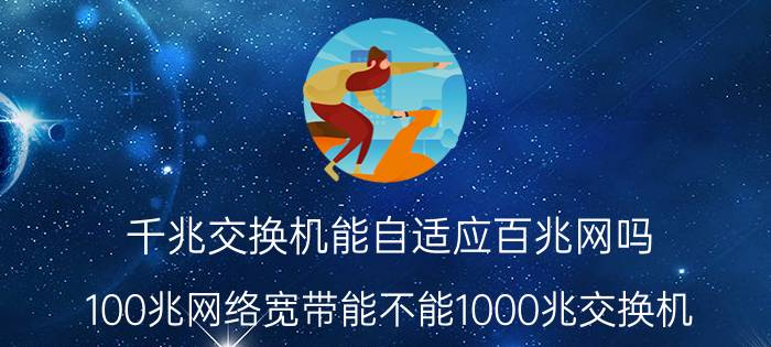 千兆交换机能自适应百兆网吗 100兆网络宽带能不能1000兆交换机？